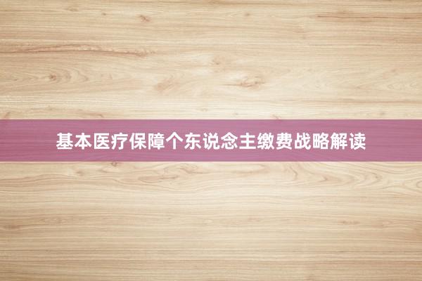 基本医疗保障个东说念主缴费战略解读