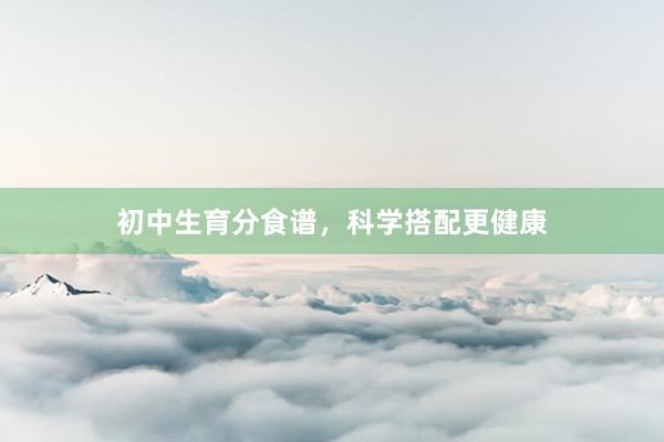 初中生育分食谱，科学搭配更健康